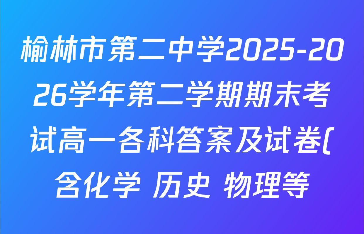 榆林市第二中学2025-2026学年第二学期期末考试高一各科答案及试卷(含化学 历史 物理等) 榆林市第二中学2025-2026学年第二学期期末考试高一各科答案及试卷(含化学 历史 物理等)